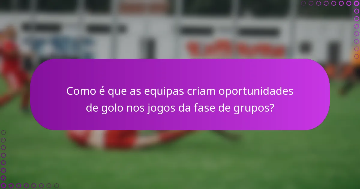 Como é que as equipas criam oportunidades de golo nos jogos da fase de grupos?