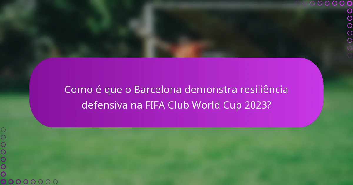 Como é que o Barcelona demonstra resiliência defensiva na FIFA Club World Cup 2023?