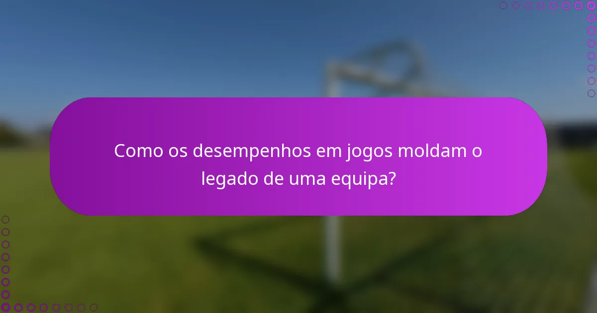 Como os desempenhos em jogos moldam o legado de uma equipa?