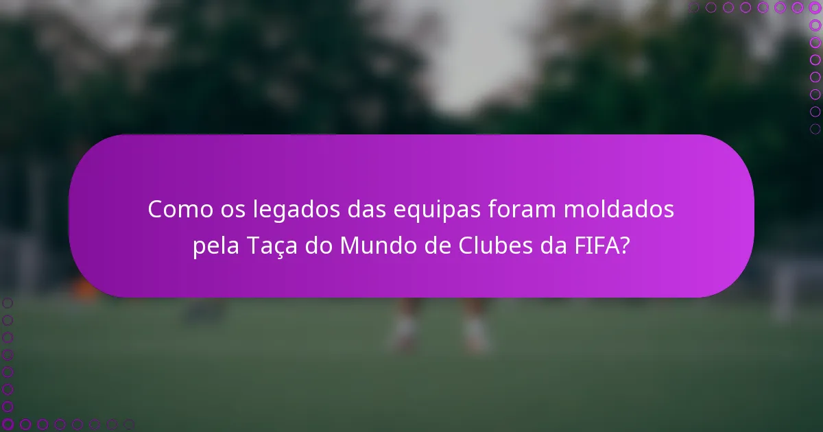 Como os legados das equipas foram moldados pela Taça do Mundo de Clubes da FIFA?