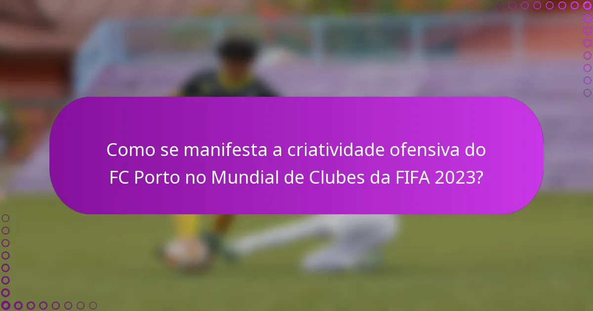 Como se manifesta a criatividade ofensiva do FC Porto no Mundial de Clubes da FIFA 2023?