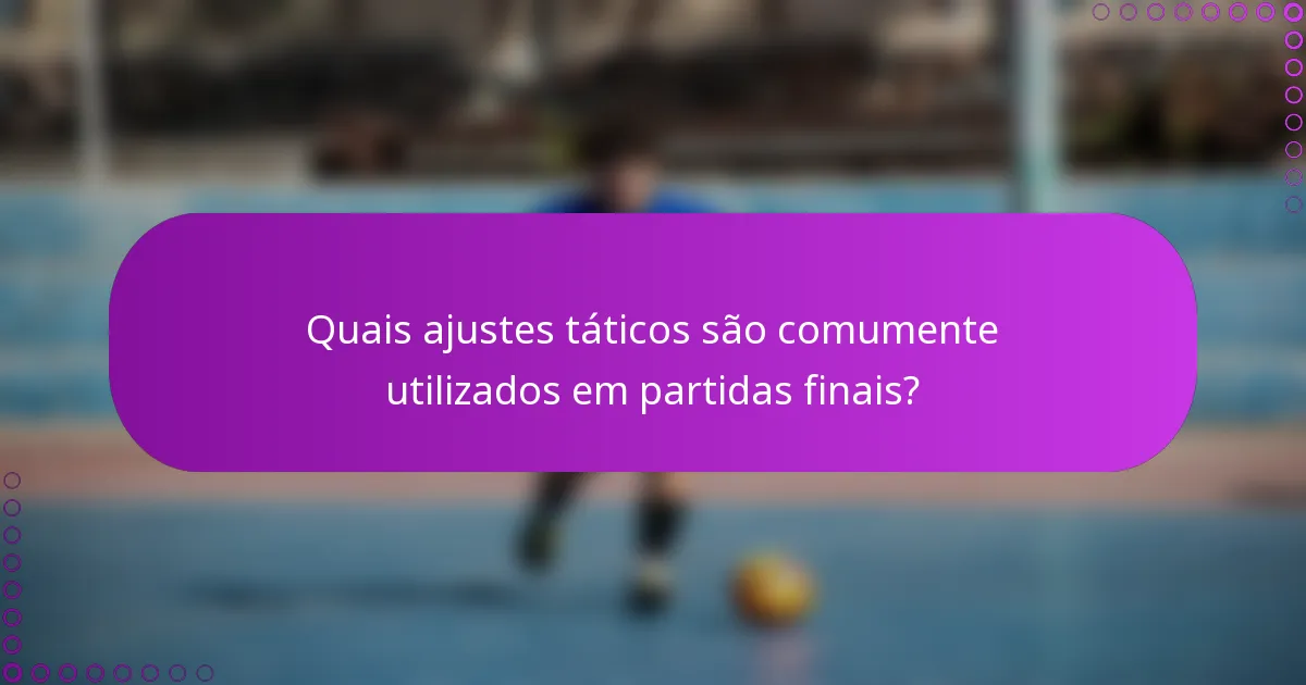 Quais ajustes táticos são comumente utilizados em partidas finais?