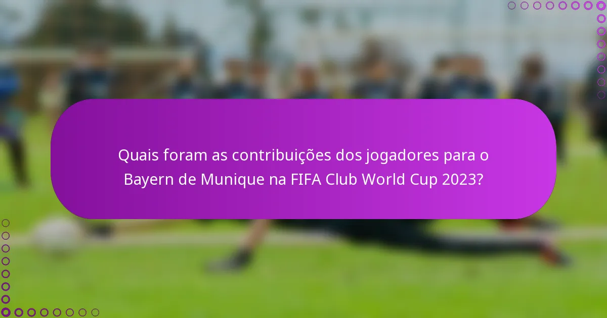 Quais foram as contribuições dos jogadores para o Bayern de Munique na FIFA Club World Cup 2023?
