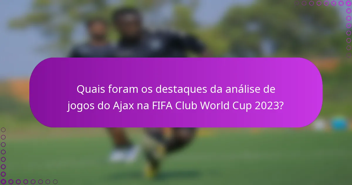 Quais foram os destaques da análise de jogos do Ajax na FIFA Club World Cup 2023?