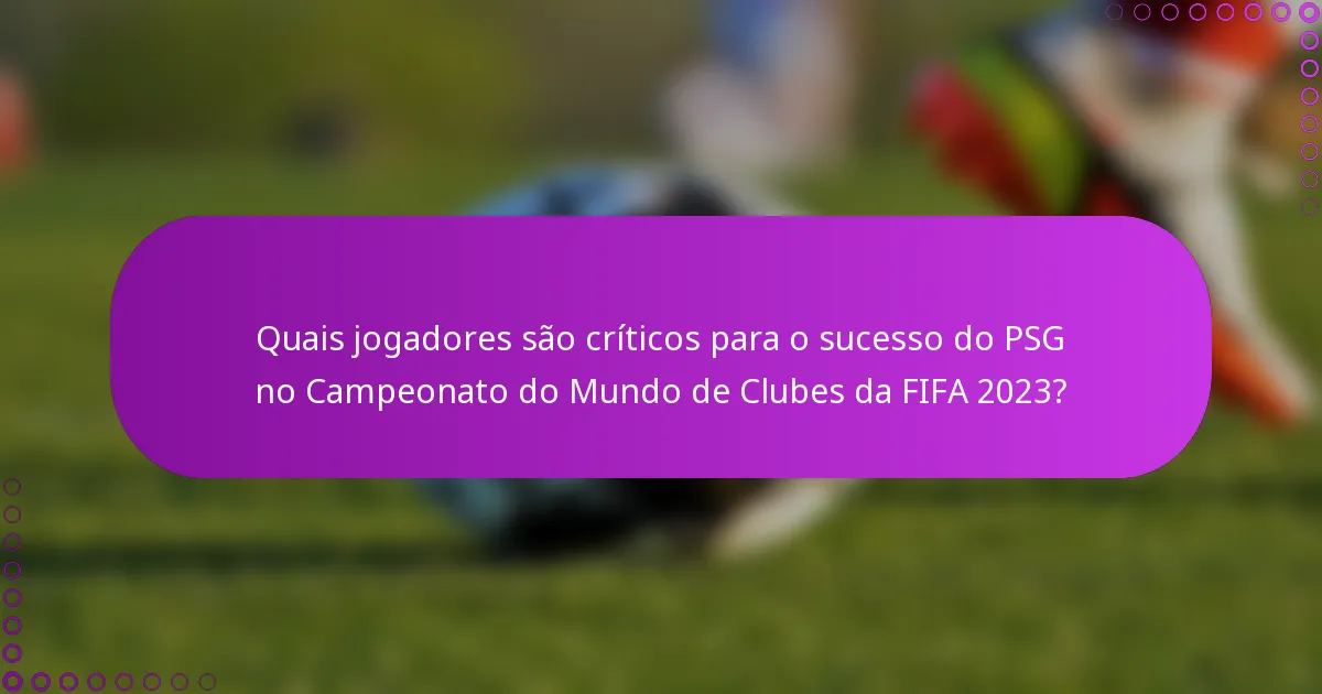 Quais jogadores são críticos para o sucesso do PSG no Campeonato do Mundo de Clubes da FIFA 2023?