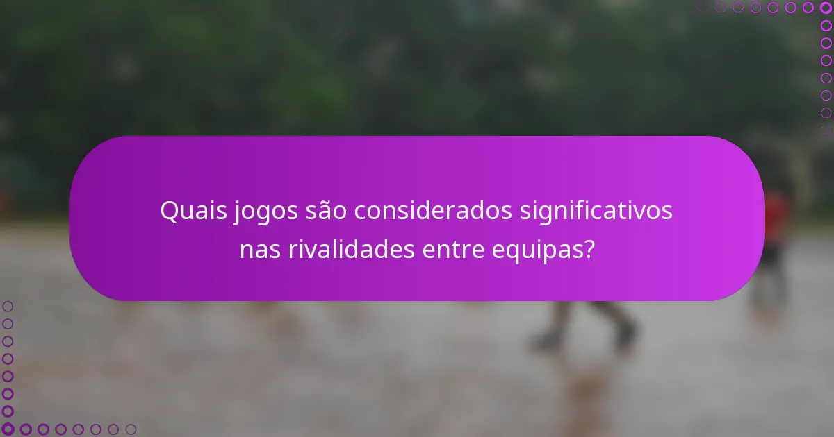 Quais jogos são considerados significativos nas rivalidades entre equipas?