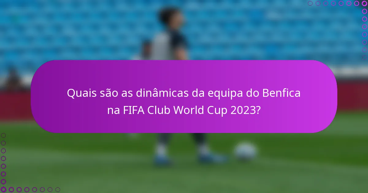 Quais são as dinâmicas da equipa do Benfica na FIFA Club World Cup 2023?