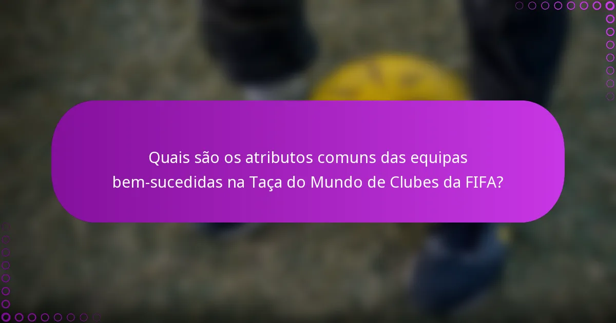 Quais são os atributos comuns das equipas bem-sucedidas na Taça do Mundo de Clubes da FIFA?