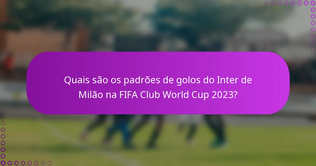 Quais são os padrões de golos do Inter de Milão na FIFA Club World Cup 2023?