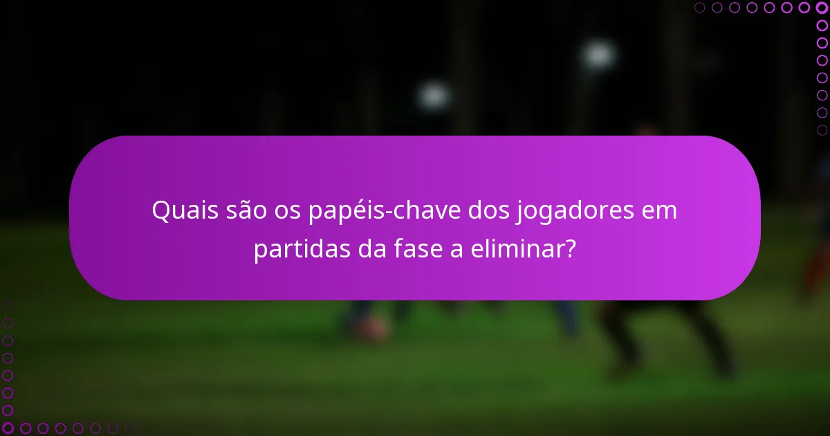 Quais são os papéis-chave dos jogadores em partidas da fase a eliminar?