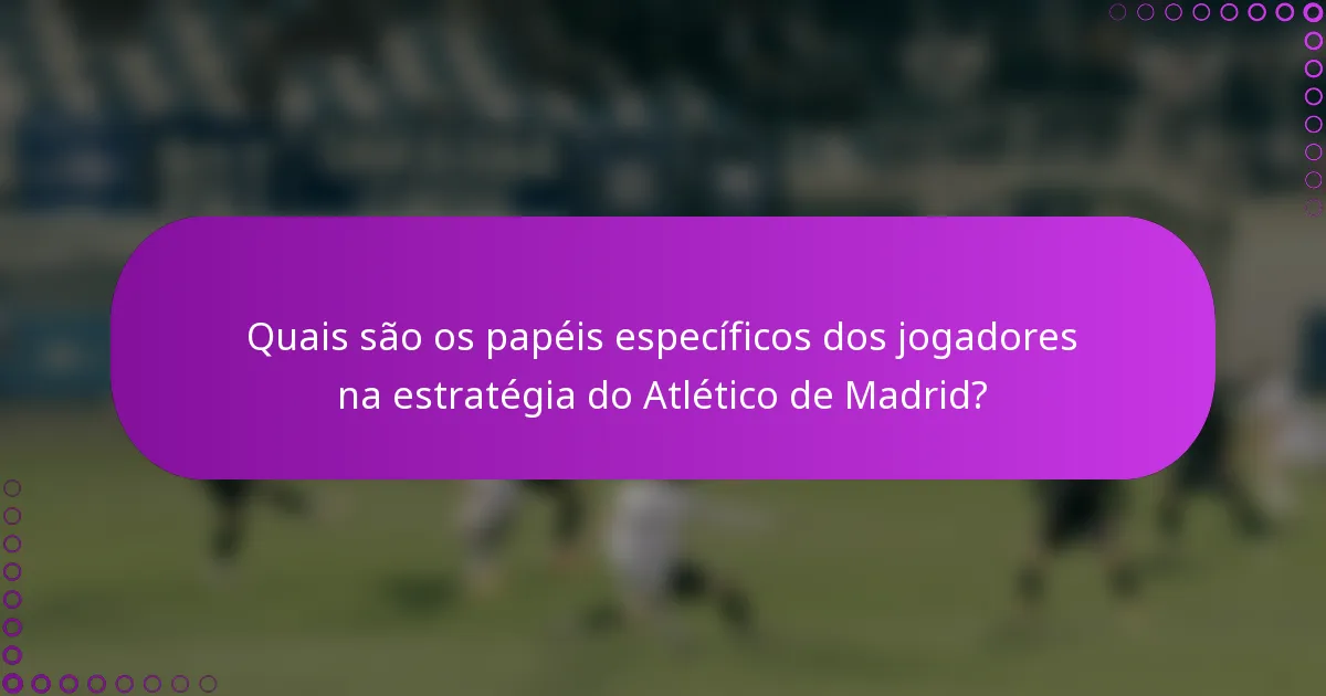 Quais são os papéis específicos dos jogadores na estratégia do Atlético de Madrid?