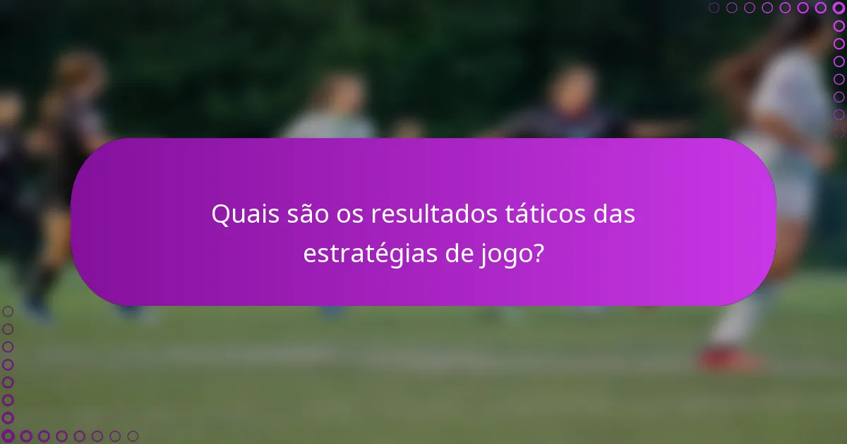 Quais são os resultados táticos das estratégias de jogo?