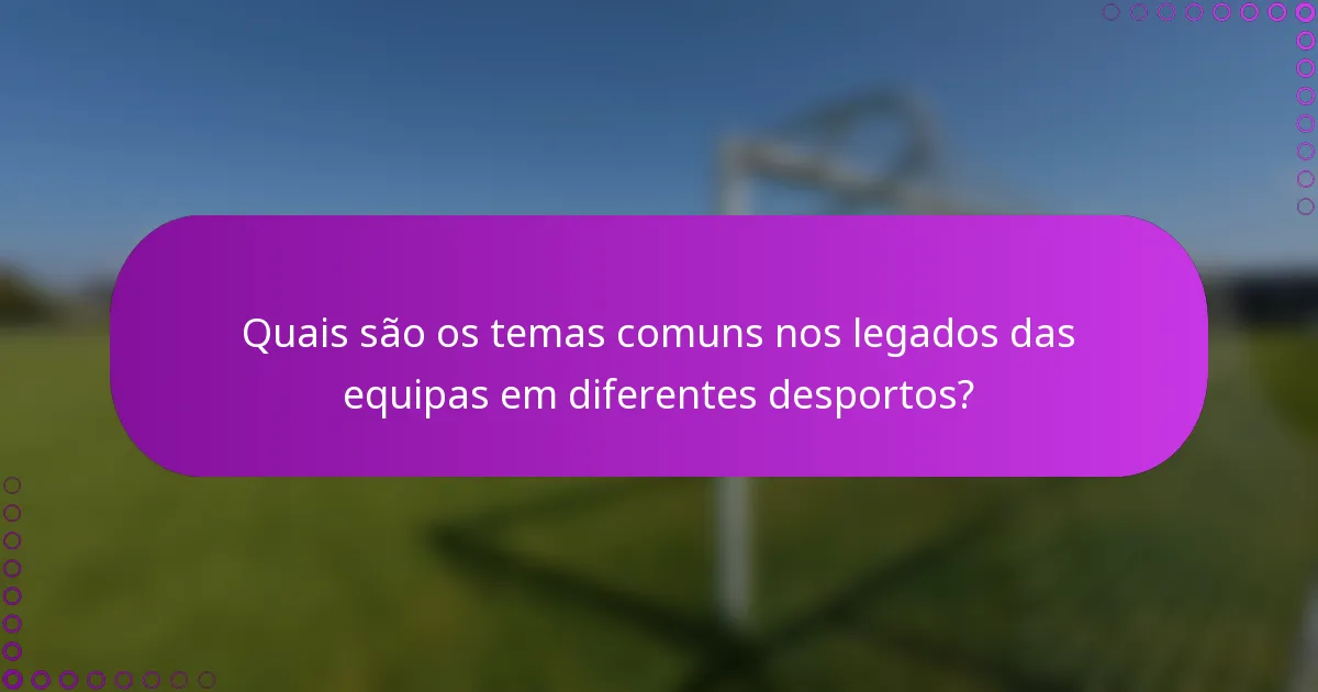 Quais são os temas comuns nos legados das equipas em diferentes desportos?