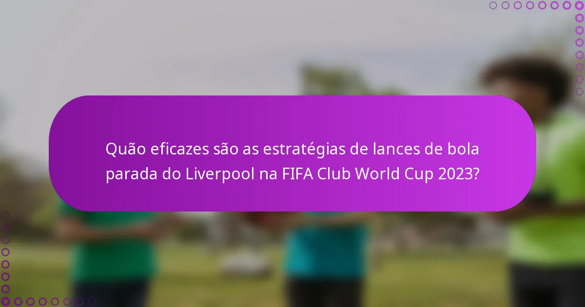 Quão eficazes são as estratégias de lances de bola parada do Liverpool na FIFA Club World Cup 2023?