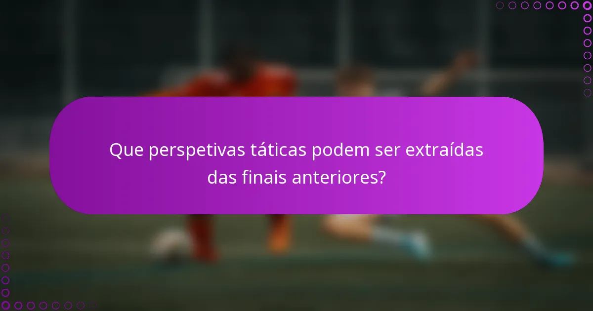 Que perspetivas táticas podem ser extraídas das finais anteriores?