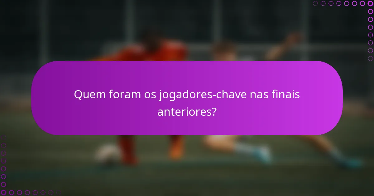 Quem foram os jogadores-chave nas finais anteriores?